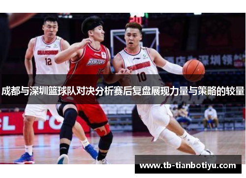 成都与深圳篮球队对决分析赛后复盘展现力量与策略的较量