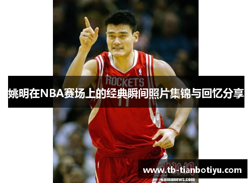 姚明在NBA赛场上的经典瞬间照片集锦与回忆分享