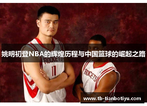 姚明初登NBA的辉煌历程与中国篮球的崛起之路