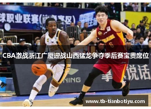 CBA激战浙江广厦迎战山西猛龙争夺季后赛宝贵席位