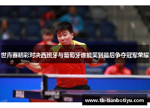 世青赛精彩对决西班牙与葡萄牙谁能笑到最后争夺冠军荣耀
