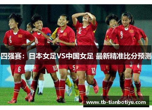 四强赛：日本女足VS中国女足 最新精准比分预测