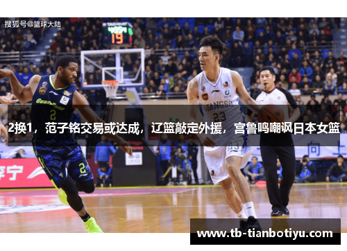 2换1，范子铭交易或达成，辽篮敲定外援，宫鲁鸣嘲讽日本女篮
