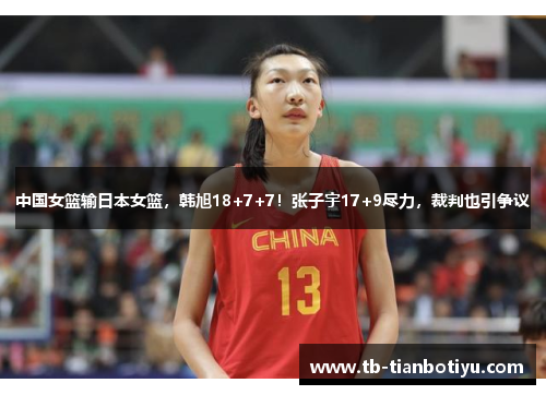 中国女篮输日本女篮，韩旭18+7+7！张子宇17+9尽力，裁判也引争议