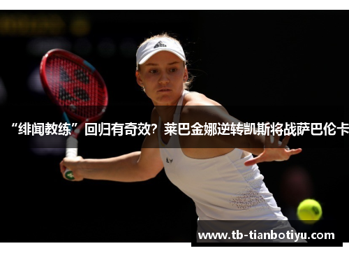 “绯闻教练”回归有奇效？莱巴金娜逆转凯斯将战萨巴伦卡