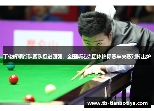 丁俊晖领衔陕西队挺进四强，全国斯诺克团体锦标赛半决赛对阵出炉